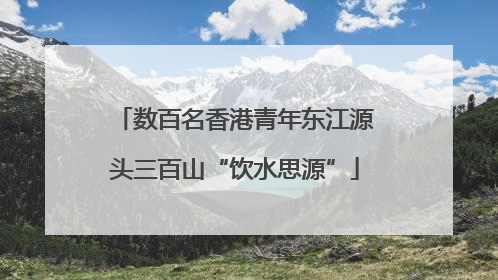 数百名香港青年东江源头三百山“饮水思源”